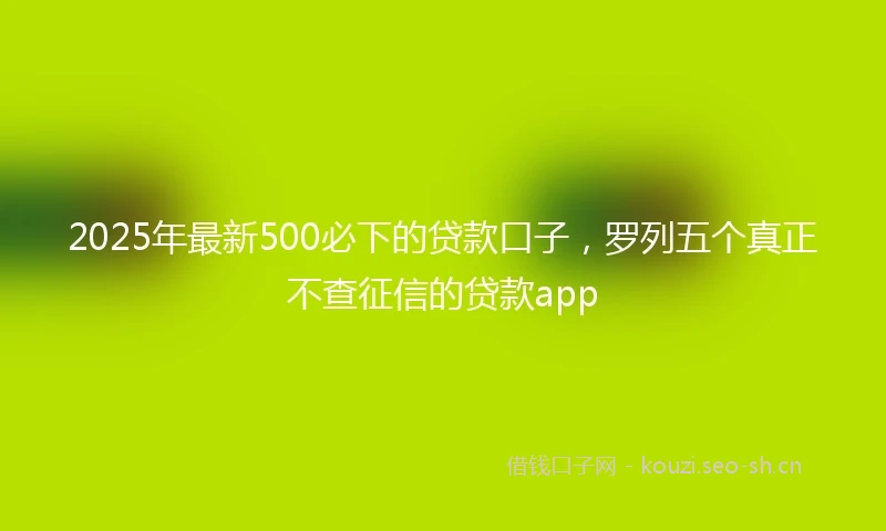 2025年最新500必下的贷款口子，罗列五个真正不查征信的贷款app