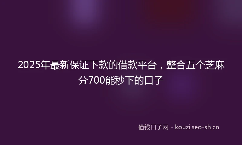 2025年最新保证下款的借款平台，整合五个芝麻分700能秒下的口子