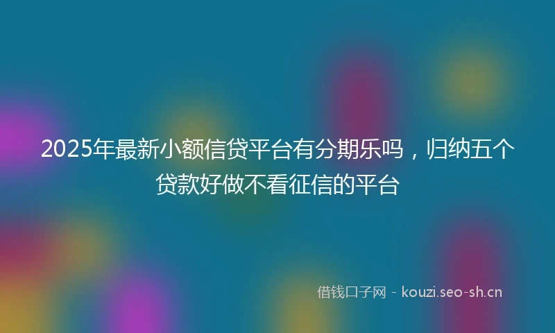 2025年最新小额信贷平台有分期乐吗，归纳五个贷款好做不看征信的平台