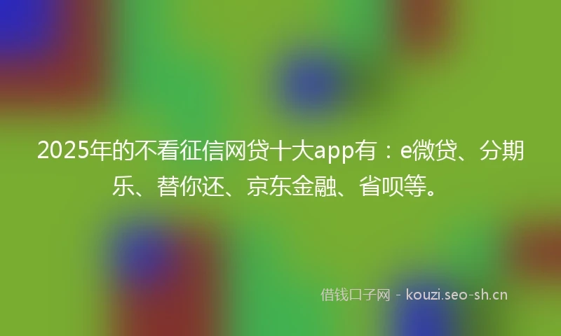 2025年的不看征信网贷十大app有：e微贷、分期乐、替你还、京东金融、省呗等。