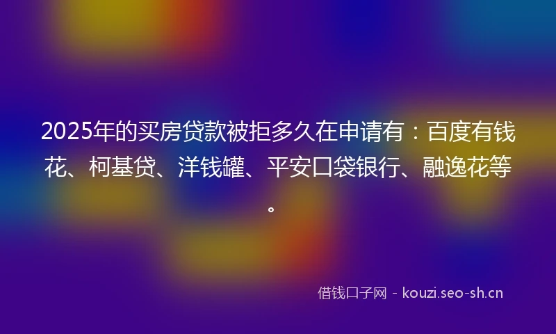2025年的买房贷款被拒多久在申请有：百度有钱花、柯基贷、洋钱罐、平安口袋银行、融逸花等。