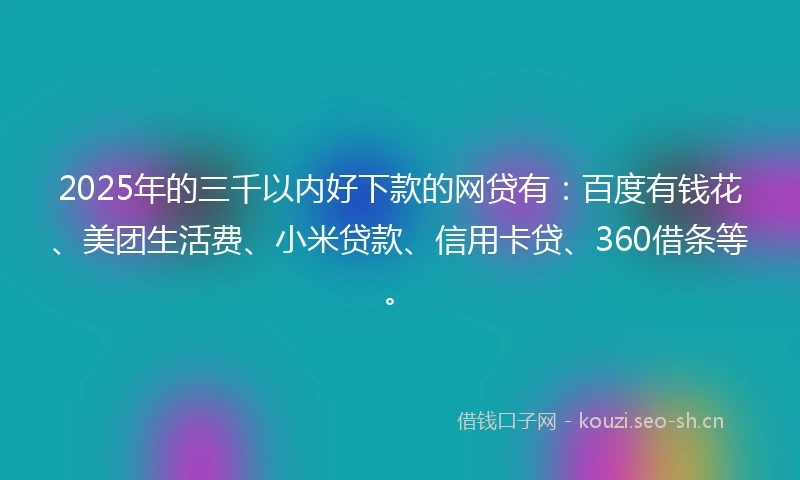 2025年的三千以内好下款的网贷有：百度有钱花、美团生活费、小米贷款、信用卡贷、360借条等。