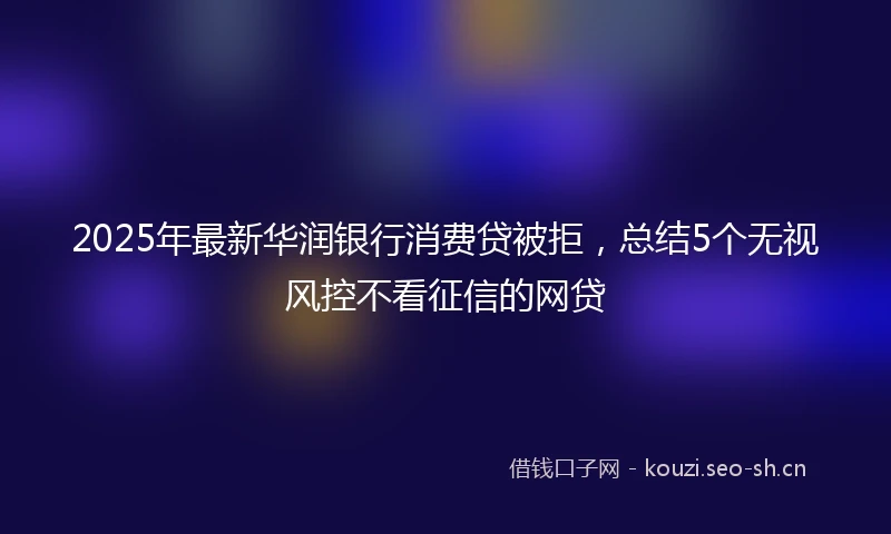 2025年最新华润银行消费贷被拒，总结5个无视风控不看征信的网贷