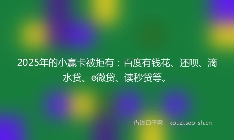 2025年的小赢卡被拒有：百度有钱花、还呗、滴水贷、e微贷、读秒贷等。