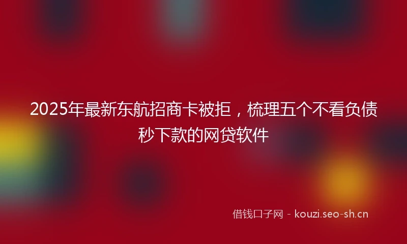 2025年最新东航招商卡被拒，梳理五个不看负债秒下款的网贷软件