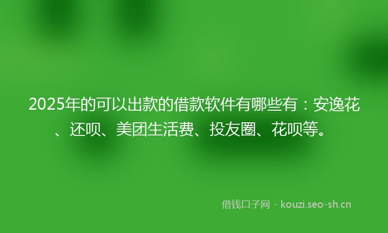 2025年的可以出款的借款软件有哪些有：安逸花、还呗、美团生活费、投友圈、花呗等。