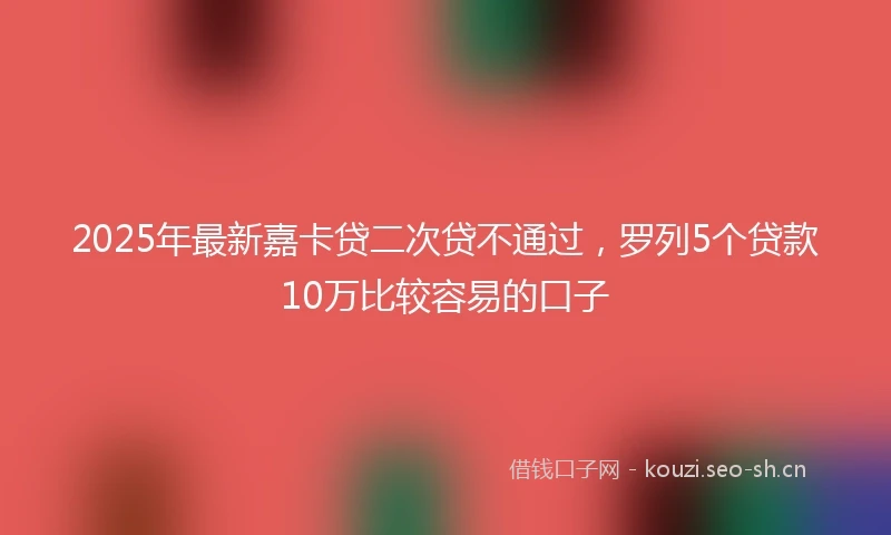 2025年最新嘉卡贷二次贷不通过，罗列5个贷款10万比较容易的口子