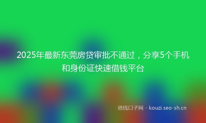 2025年最新东莞房贷审批不通过，分享5个手机和身份证快速借钱平台