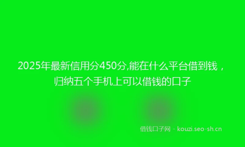 2025年最新信用分450分,能在什么平台借到钱，归纳五个手机上可以借钱的口子
