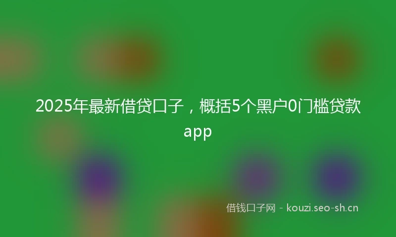 2025年最新借贷口子，概括5个黑户0门槛贷款app