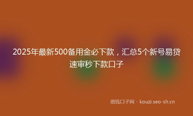 2025年最新500备用金必下款，汇总5个新号易贷速审秒下款口子