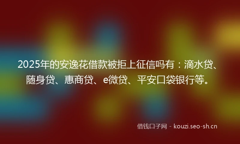 2025年的安逸花借款被拒上征信吗有：滴水贷、随身贷、惠商贷、e微贷、平安口袋银行等。