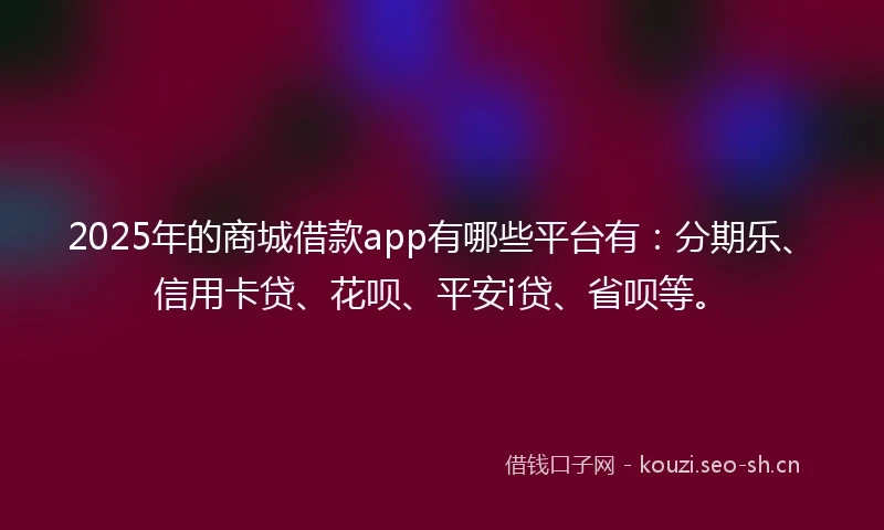2025年的商城借款app有哪些平台有：分期乐、信用卡贷、花呗、平安i贷、省呗等。