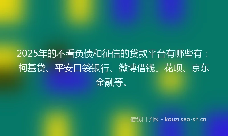 2025年的不看负债和征信的贷款平台有哪些有：柯基贷、平安口袋银行、微博借钱、花呗、京东金融等。