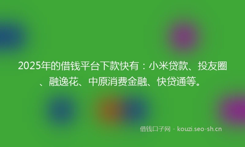 2025年的借钱平台下款快有：小米贷款、投友圈、融逸花、中原消费金融、快贷通等。