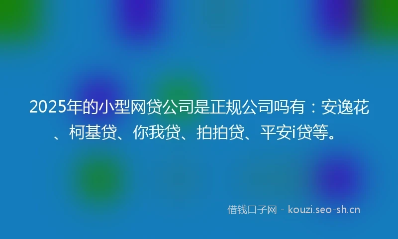 2025年的小型网贷公司是正规公司吗有：安逸花、柯基贷、你我贷、拍拍贷、平安i贷等。