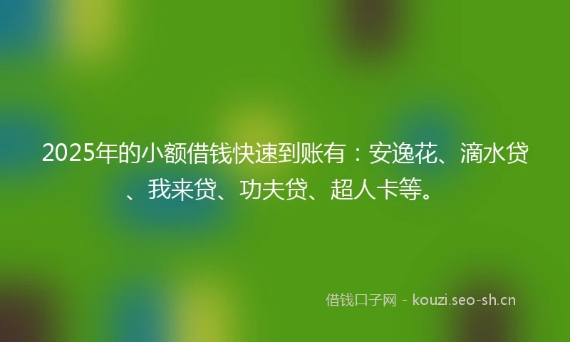 2025年的小额借钱快速到账有：安逸花、滴水贷、我来贷、功夫贷、超人卡等。