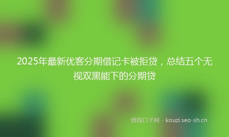 2025年最新优客分期借记卡被拒贷，总结五个无视双黑能下的分期贷
