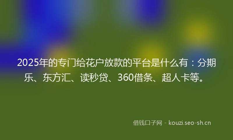 2025年的专门给花户放款的平台是什么有：分期乐、东方汇、读秒贷、360借条、超人卡等。