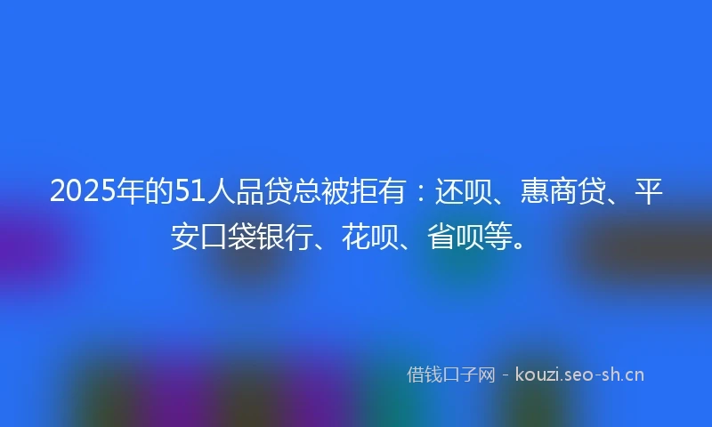 2025年的51人品贷总被拒有：还呗、惠商贷、平安口袋银行、花呗、省呗等。
