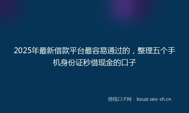 2025年最新借款平台最容易通过的，整理五个手机身份证秒借现金的口子