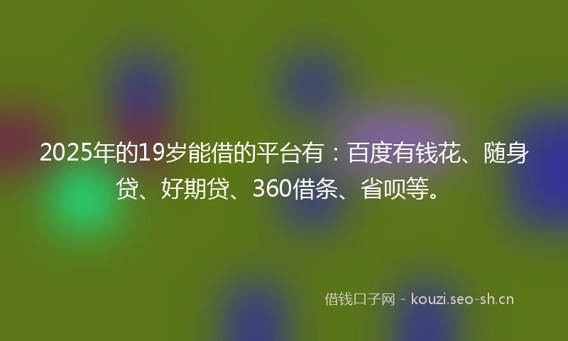 2025年的19岁能借的平台有：百度有钱花、随身贷、好期贷、360借条、省呗等。