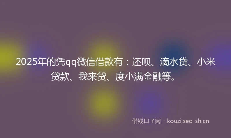 2025年的凭qq微信借款有：还呗、滴水贷、小米贷款、我来贷、度小满金融等。