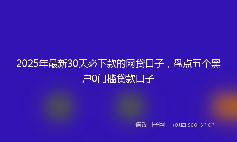 2025年最新30天必下款的网贷口子，盘点五个黑户0门槛贷款口子