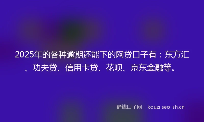 2025年的各种逾期还能下的网贷口子有：东方汇、功夫贷、信用卡贷、花呗、京东金融等。