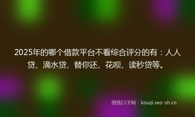 2025年的哪个借款平台不看综合评分的有：人人贷、滴水贷、替你还、花呗、读秒贷等。