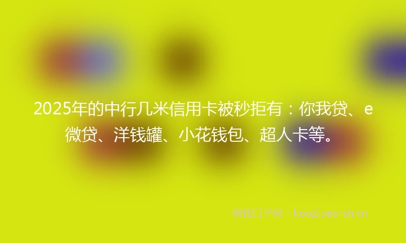 2025年的中行几米信用卡被秒拒有：你我贷、e微贷、洋钱罐、小花钱包、超人卡等。