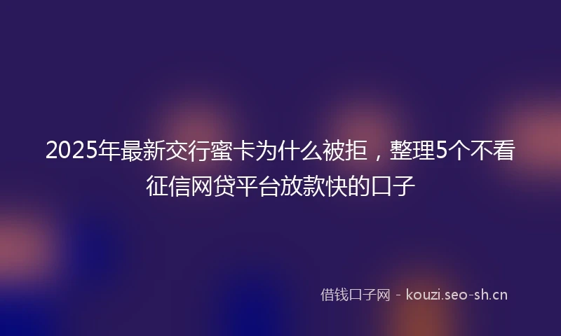 2025年最新交行蜜卡为什么被拒，整理5个不看征信网贷平台放款快的口子