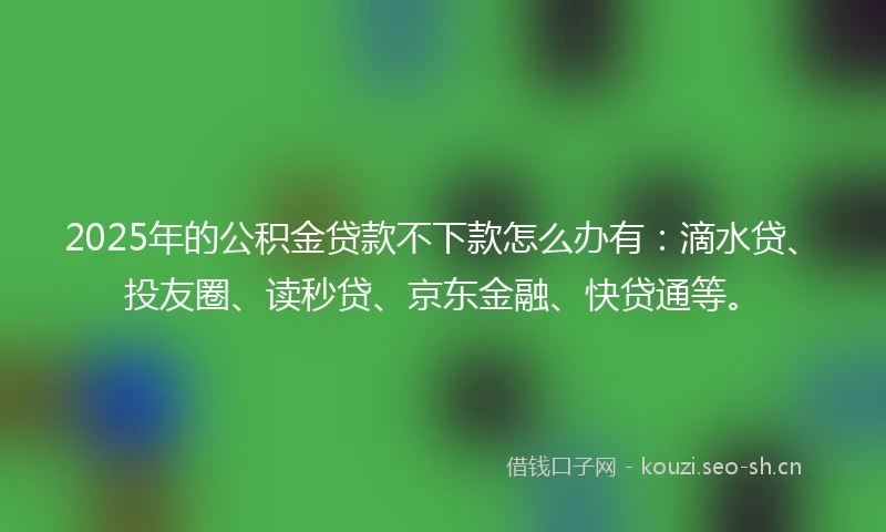 2025年的公积金贷款不下款怎么办有：滴水贷、投友圈、读秒贷、京东金融、快贷通等。