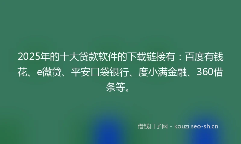 2025年的十大贷款软件的下载链接有：百度有钱花、e微贷、平安口袋银行、度小满金融、360借条等。