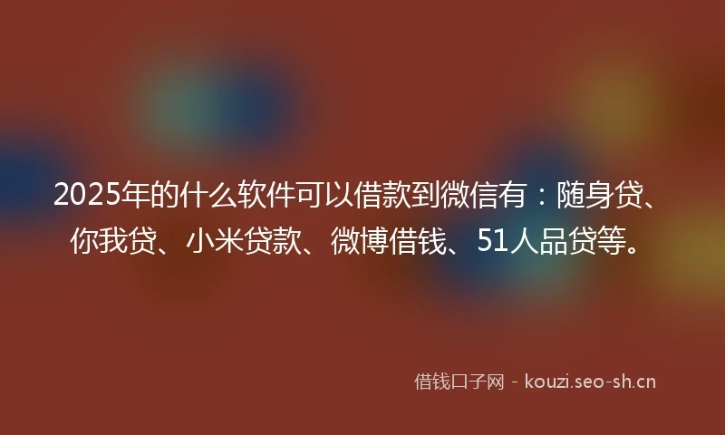 2025年的什么软件可以借款到微信有：随身贷、你我贷、小米贷款、微博借钱、51人品贷等。
