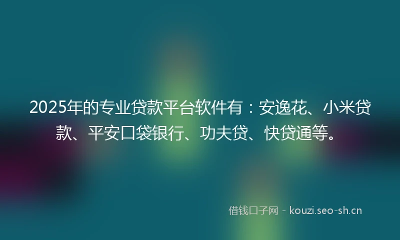 2025年的专业贷款平台软件有：安逸花、小米贷款、平安口袋银行、功夫贷、快贷通等。