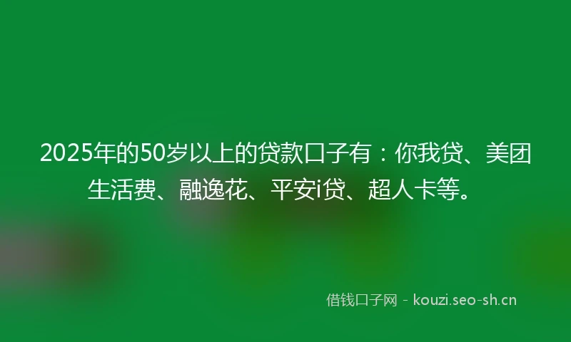 2025年的50岁以上的贷款口子有：你我贷、美团生活费、融逸花、平安i贷、超人卡等。