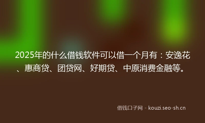 2025年的什么借钱软件可以借一个月有：安逸花、惠商贷、团贷网、好期贷、中原消费金融等。