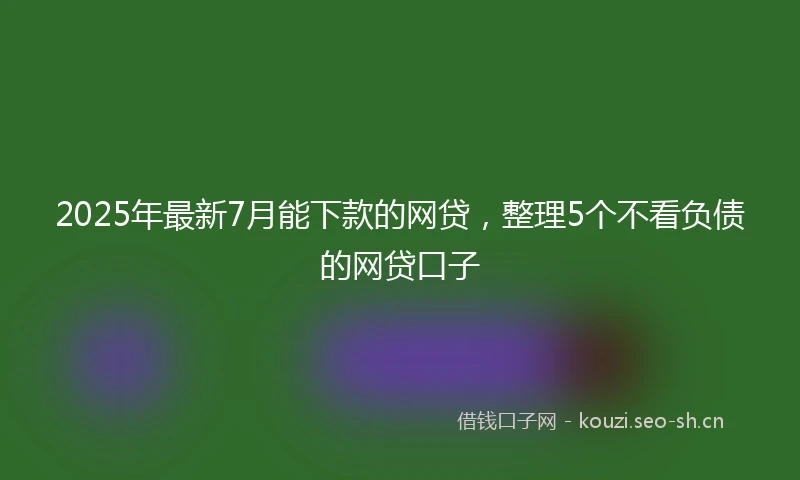 2025年最新7月能下款的网贷，整理5个不看负债的网贷口子