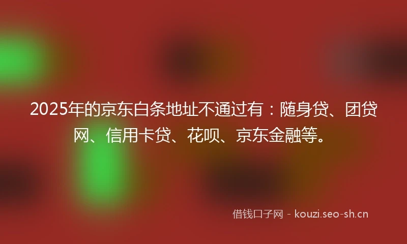 2025年的京东白条地址不通过有：随身贷、团贷网、信用卡贷、花呗、京东金融等。