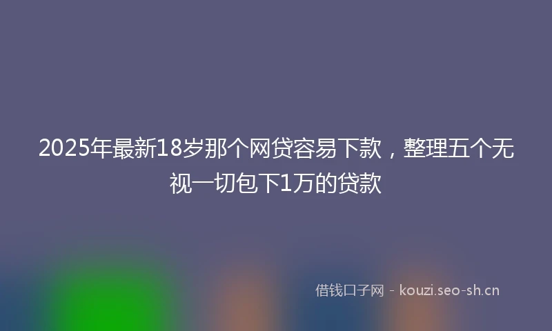 2025年最新18岁那个网贷容易下款，整理五个无视一切包下1万的贷款