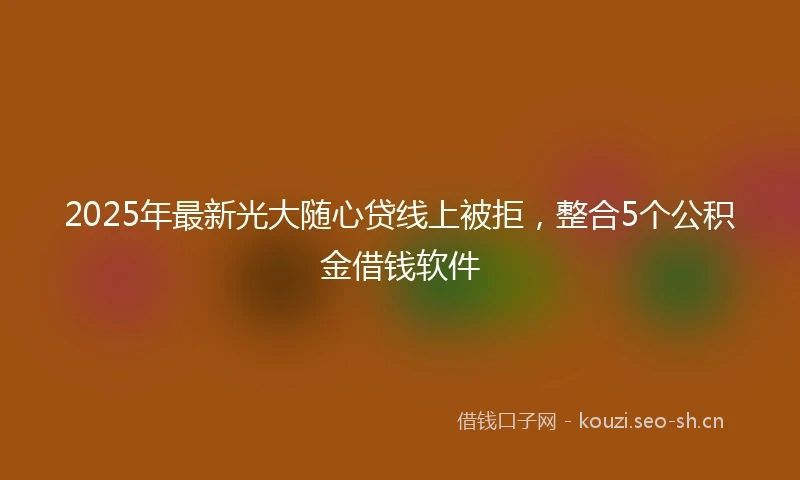 2025年最新光大随心贷线上被拒，整合5个公积金借钱软件