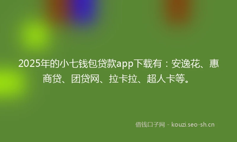 2025年的小七钱包贷款app下载有：安逸花、惠商贷、团贷网、拉卡拉、超人卡等。