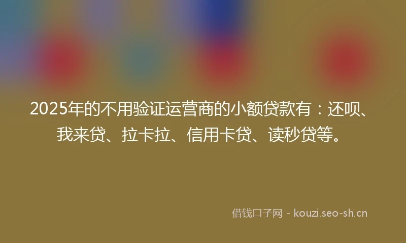 2025年的不用验证运营商的小额贷款有：还呗、我来贷、拉卡拉、信用卡贷、读秒贷等。