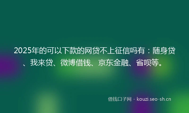 2025年的可以下款的网贷不上征信吗有：随身贷、我来贷、微博借钱、京东金融、省呗等。