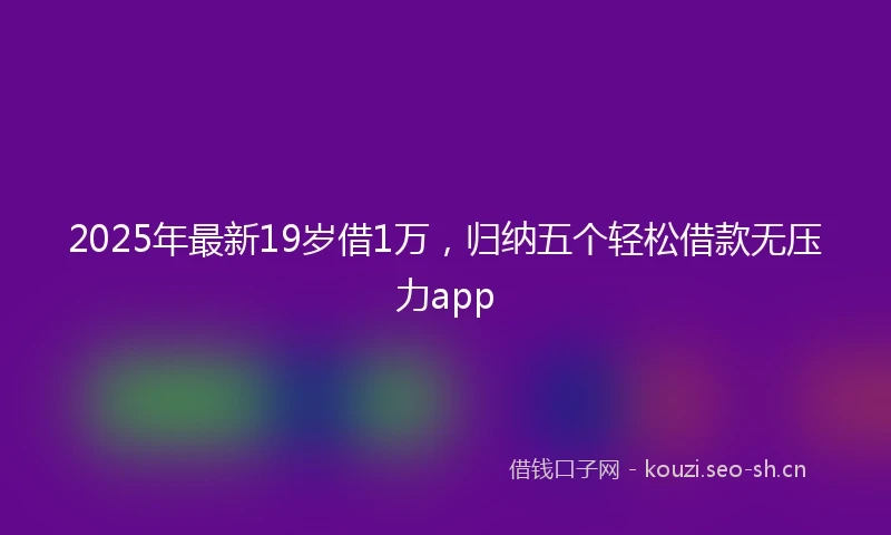 2025年最新19岁借1万，归纳五个轻松借款无压力app