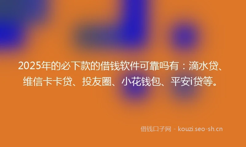2025年的必下款的借钱软件可靠吗有：滴水贷、维信卡卡贷、投友圈、小花钱包、平安i贷等。