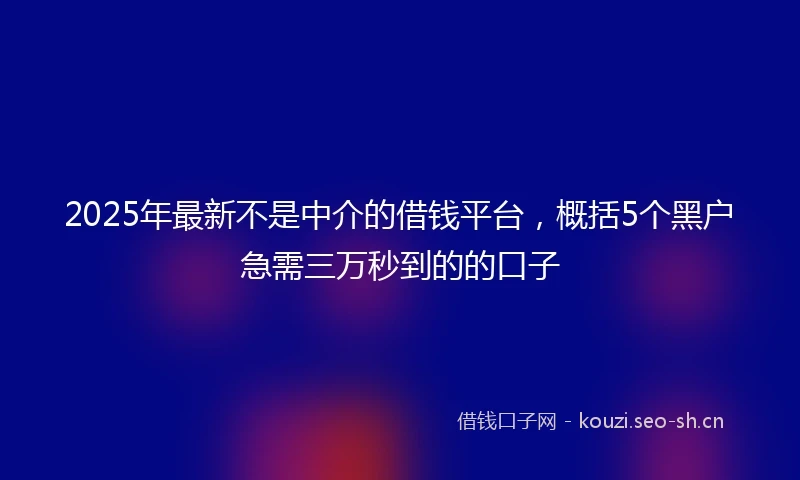 2025年最新不是中介的借钱平台，概括5个黑户急需三万秒到的的口子