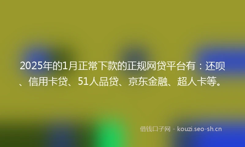 2025年的1月正常下款的正规网贷平台有：还呗、信用卡贷、51人品贷、京东金融、超人卡等。