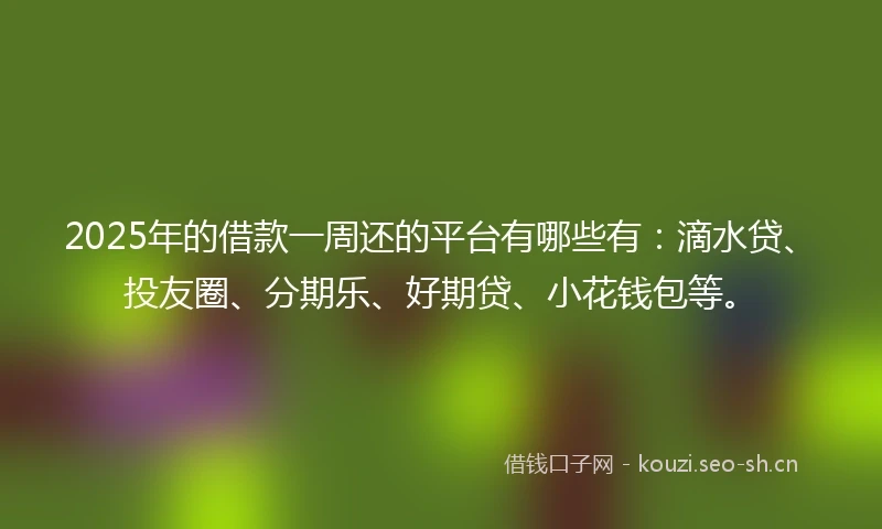 2025年的借款一周还的平台有哪些有：滴水贷、投友圈、分期乐、好期贷、小花钱包等。